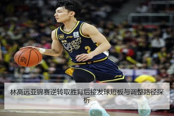林高远亚锦赛逆转取胜背后接发球短板与调整路径探析
